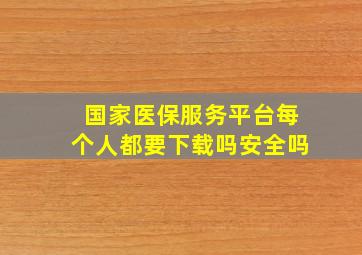 国家医保服务平台每个人都要下载吗安全吗