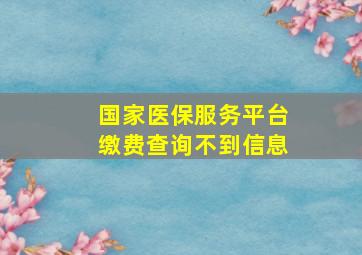 国家医保服务平台缴费查询不到信息