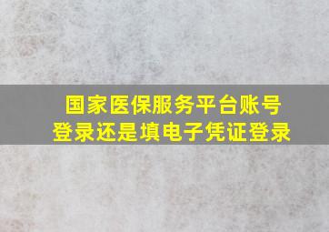 国家医保服务平台账号登录还是填电子凭证登录