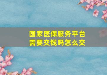 国家医保服务平台需要交钱吗怎么交