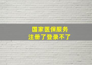 国家医保服务注册了登录不了