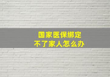 国家医保绑定不了家人怎么办