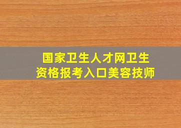 国家卫生人才网卫生资格报考入口美容技师