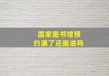 国家图书馆预约满了还能进吗