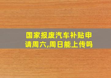 国家报废汽车补贴申请周六,周日能上传吗