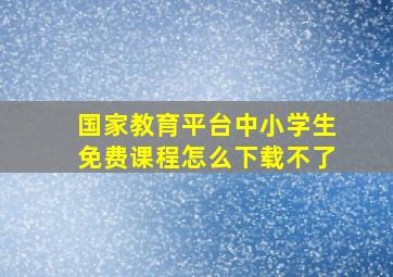 国家教育平台中小学生免费课程怎么下载不了