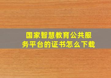 国家智慧教育公共服务平台的证书怎么下载