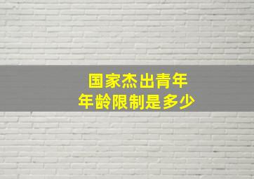 国家杰出青年年龄限制是多少