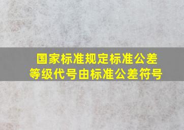 国家标准规定标准公差等级代号由标准公差符号