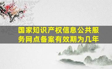 国家知识产权信息公共服务网点备案有效期为几年