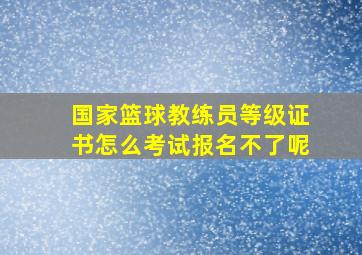 国家篮球教练员等级证书怎么考试报名不了呢