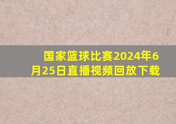 国家篮球比赛2024年6月25日直播视频回放下载