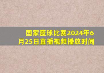 国家篮球比赛2024年6月25日直播视频播放时间