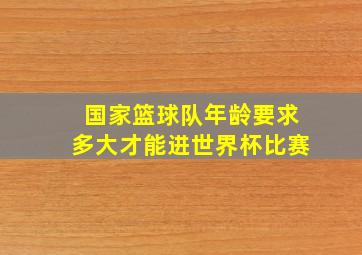 国家篮球队年龄要求多大才能进世界杯比赛