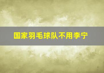 国家羽毛球队不用李宁