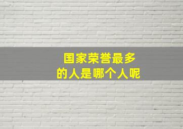 国家荣誉最多的人是哪个人呢