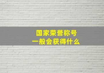 国家荣誉称号一般会获得什么