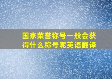 国家荣誉称号一般会获得什么称号呢英语翻译