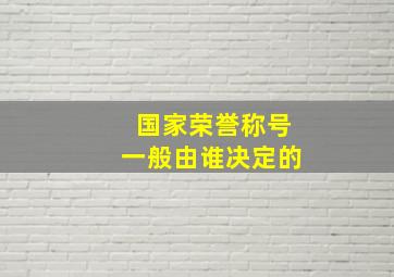 国家荣誉称号一般由谁决定的