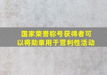 国家荣誉称号获得者可以将勋章用于营利性活动