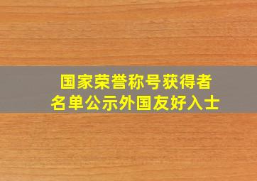 国家荣誉称号获得者名单公示外国友好入士