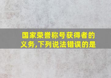 国家荣誉称号获得者的义务,下列说法错误的是