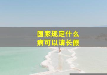 国家规定什么病可以请长假