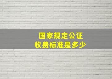 国家规定公证收费标准是多少