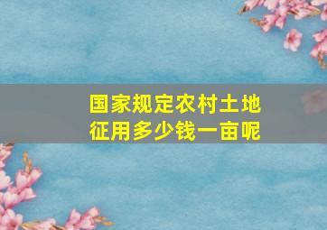 国家规定农村土地征用多少钱一亩呢