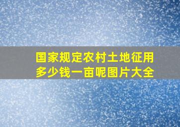 国家规定农村土地征用多少钱一亩呢图片大全