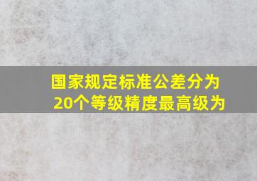 国家规定标准公差分为20个等级精度最高级为