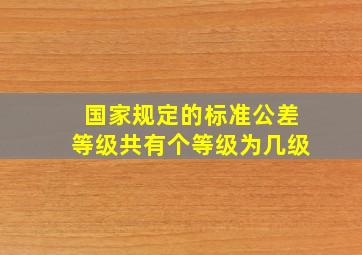 国家规定的标准公差等级共有个等级为几级