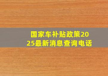 国家车补贴政策2025最新消息查询电话