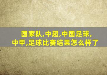 国家队,中超,中国足球,中甲,足球比赛结果怎么样了