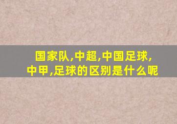 国家队,中超,中国足球,中甲,足球的区别是什么呢