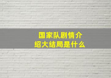 国家队剧情介绍大结局是什么