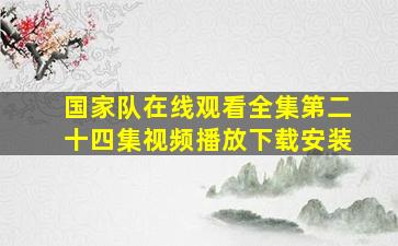 国家队在线观看全集第二十四集视频播放下载安装