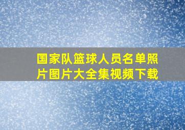 国家队篮球人员名单照片图片大全集视频下载