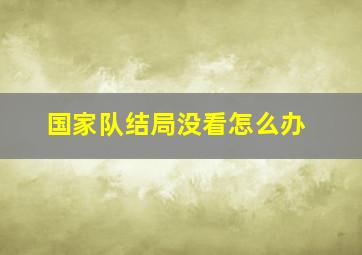 国家队结局没看怎么办