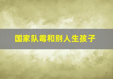 国家队霉和别人生孩子