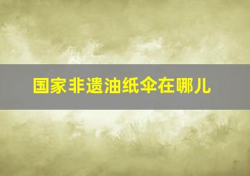 国家非遗油纸伞在哪儿