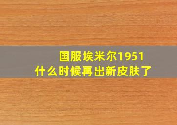 国服埃米尔1951什么时候再出新皮肤了