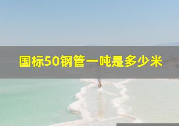 国标50钢管一吨是多少米