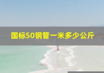 国标50钢管一米多少公斤