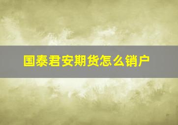 国泰君安期货怎么销户