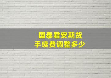 国泰君安期货手续费调整多少