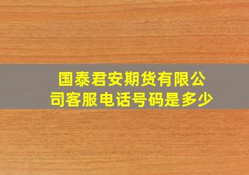 国泰君安期货有限公司客服电话号码是多少