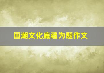 国潮文化底蕴为题作文