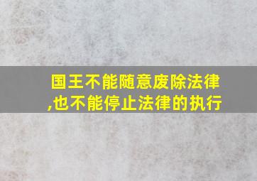 国王不能随意废除法律,也不能停止法律的执行