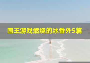 国王游戏燃烧的冰番外5篇